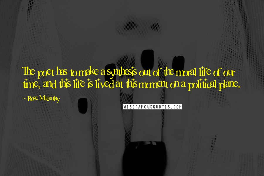 Rose Macaulay quotes: The poet has to make a synthesis out of the moral life of our time, and this life is lived at this moment on a political plane.