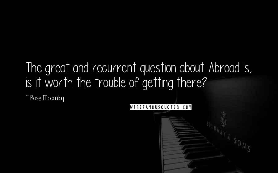 Rose Macaulay quotes: The great and recurrent question about Abroad is, is it worth the trouble of getting there?