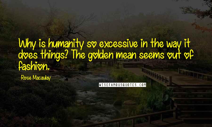 Rose Macaulay quotes: Why is humanity so excessive in the way it does things? The golden mean seems out of fashion.