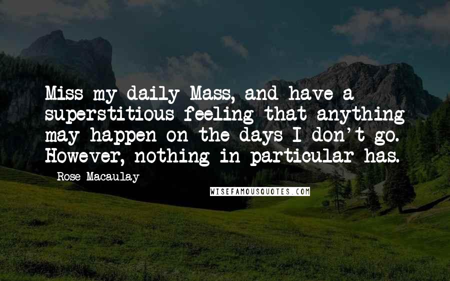 Rose Macaulay quotes: Miss my daily Mass, and have a superstitious feeling that anything may happen on the days I don't go. However, nothing in particular has.