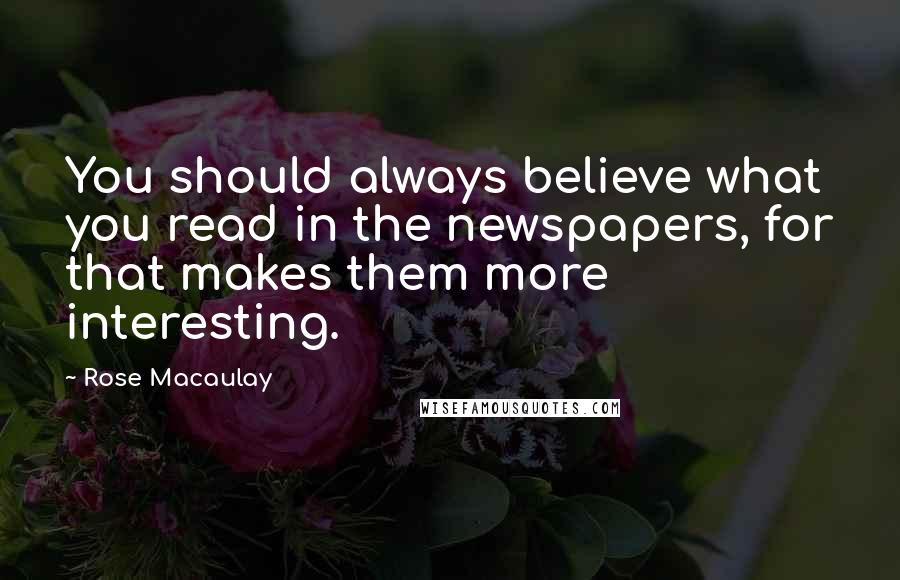 Rose Macaulay quotes: You should always believe what you read in the newspapers, for that makes them more interesting.