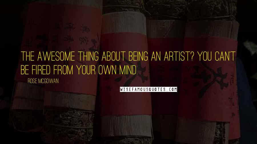 Rose McGowan quotes: The awesome thing about being an artist? You can't be fired from your own mind.
