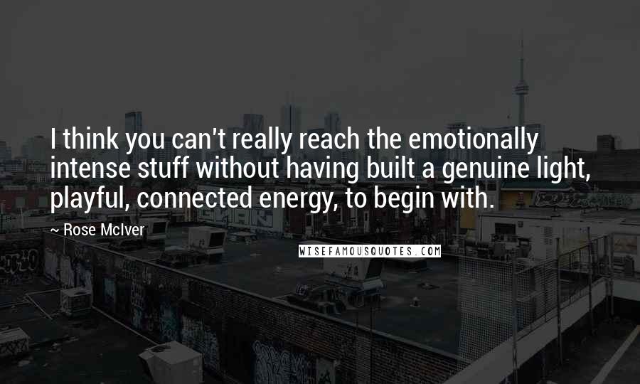 Rose McIver quotes: I think you can't really reach the emotionally intense stuff without having built a genuine light, playful, connected energy, to begin with. Rose McIver quotes: I think you can't really reach the emotionally intense stuff without having built a genuine light, playful, connected energy, to begin with.