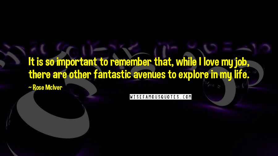 Rose McIver quotes: It is so important to remember that, while I love my job, there are other fantastic avenues to explore in my life. Rose McIver quotes: It is so important to remember that, while I love my job, there are other fantastic avenues to explore in my life.