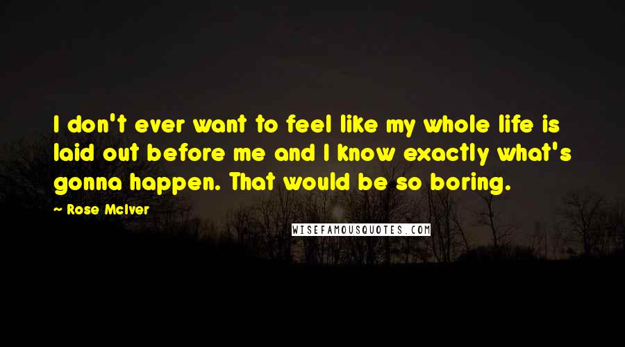 Rose McIver quotes: I don't ever want to feel like my whole life is laid out before me and I know exactly what's gonna happen. That would be so boring.