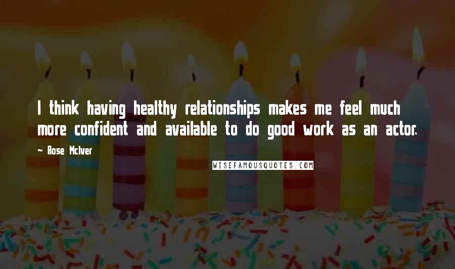 Rose McIver quotes: I think having healthy relationships makes me feel much more confident and available to do good work as an actor.