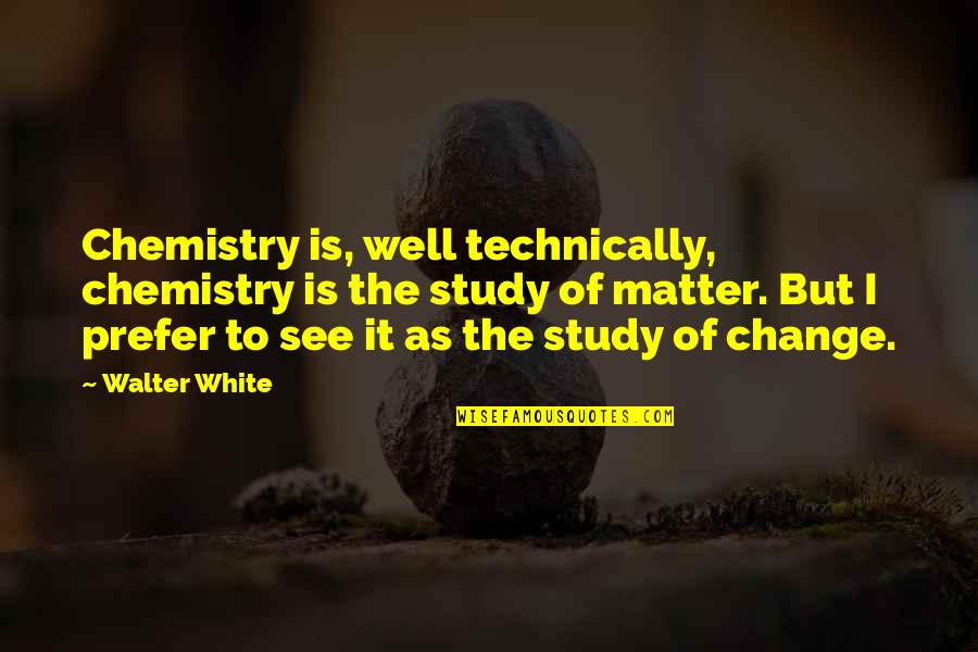 Rose Of Versailles Quotes By Walter White: Chemistry is, well technically, chemistry is the study Rose Of Versailles Quotes By Walter White: Chemistry is, well technically, chemistry is the study