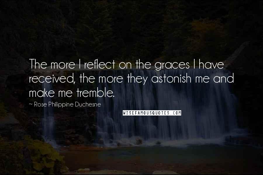 Rose Philippine Duchesne quotes: The more I reflect on the graces I have received, the more they astonish me and make me tremble.