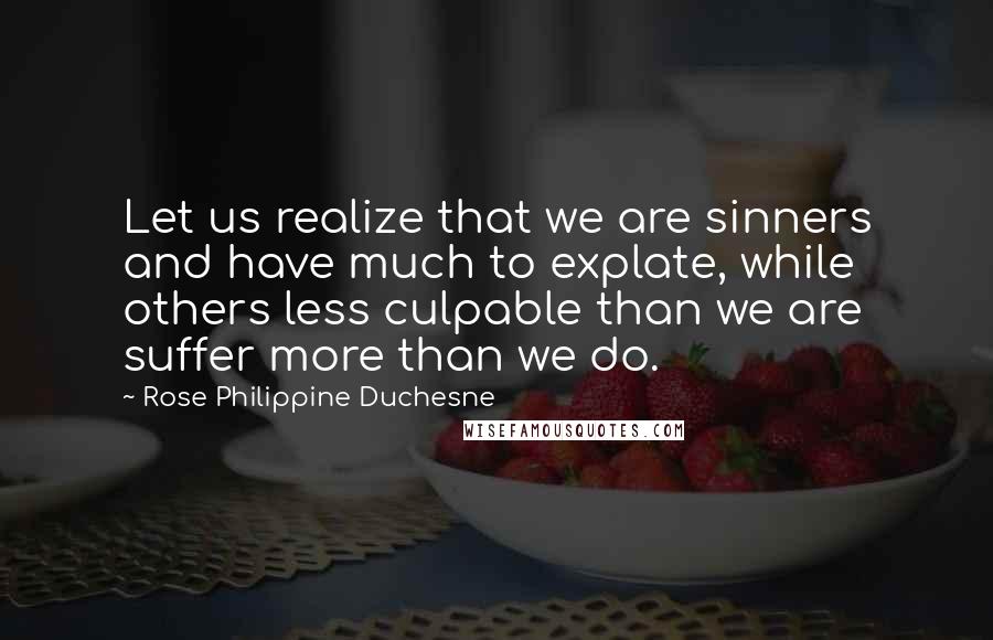 Rose Philippine Duchesne quotes: Let us realize that we are sinners and have much to explate, while others less culpable than we are suffer more than we do. Rose Philippine Duchesne quotes: Let us realize that we are sinners and have much to explate, while others less culpable than we are suffer more than we do.