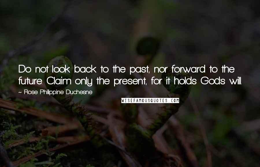 Rose Philippine Duchesne quotes: Do not look back to the past, nor forward to the future. Claim only the present, for it holds God's will. Rose Philippine Duchesne quotes: Do not look back to the past, nor forward to the future. Claim only the present, for it holds God's will.