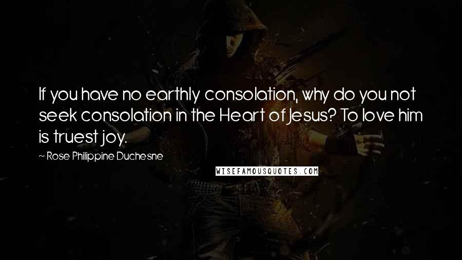 Rose Philippine Duchesne quotes: If you have no earthly consolation, why do you not seek consolation in the Heart of Jesus? To love him is truest joy. Rose Philippine Duchesne quotes: If you have no earthly consolation, why do you not seek consolation in the Heart of Jesus? To love him is truest joy.