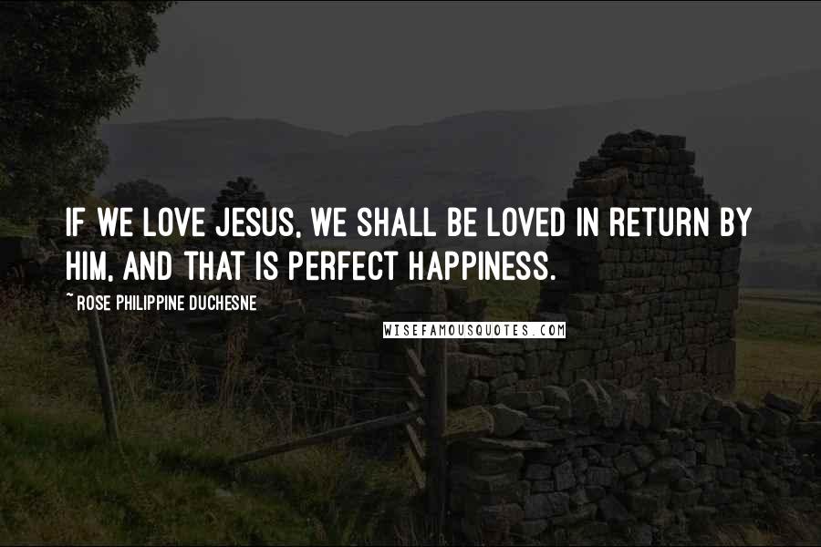 Rose Philippine Duchesne quotes: If we love Jesus, we shall be loved in return by Him, and that is perfect happiness. Rose Philippine Duchesne quotes: If we love Jesus, we shall be loved in return by Him, and that is perfect happiness.
