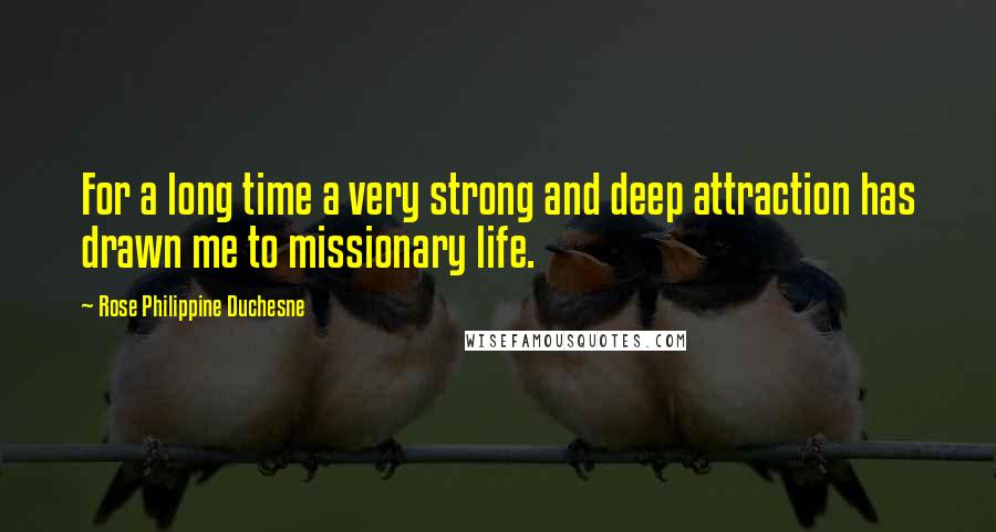 Rose Philippine Duchesne quotes: For a long time a very strong and deep attraction has drawn me to missionary life. Rose Philippine Duchesne quotes: For a long time a very strong and deep attraction has drawn me to missionary life.