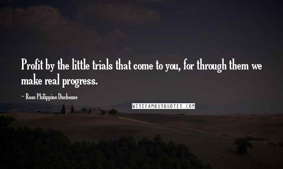 Rose Philippine Duchesne quotes: Profit by the little trials that come to you, for through them we make real progress. Rose Philippine Duchesne quotes: Profit by the little trials that come to you, for through them we make real progress.