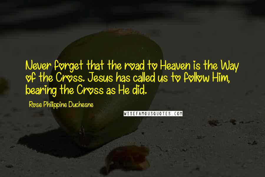 Rose Philippine Duchesne quotes: Never forget that the road to Heaven is the Way of the Cross. Jesus has called us to follow Him, bearing the Cross as He did.