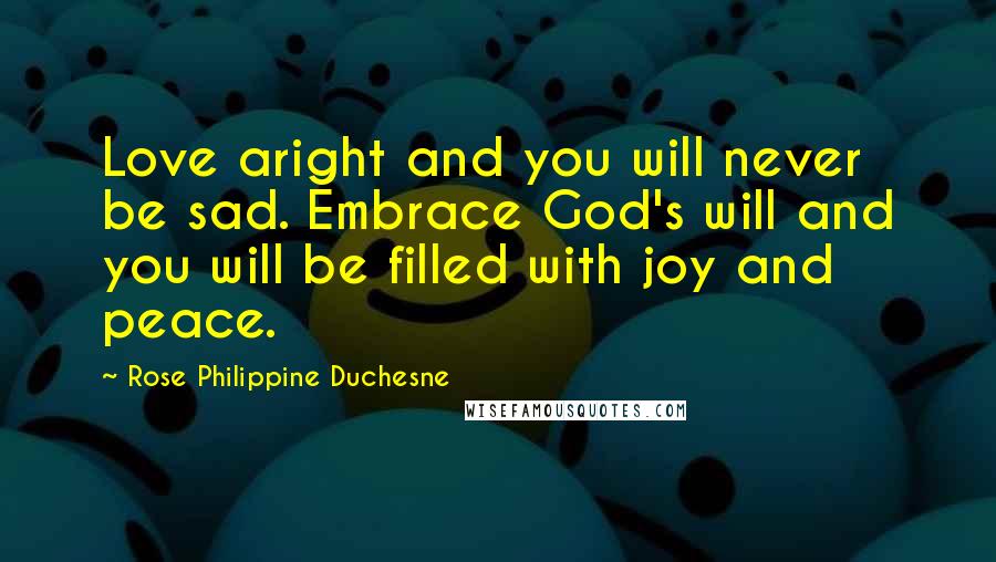 Rose Philippine Duchesne quotes: Love aright and you will never be sad. Embrace God's will and you will be filled with joy and peace. Rose Philippine Duchesne quotes: Love aright and you will never be sad. Embrace God's will and you will be filled with joy and peace.