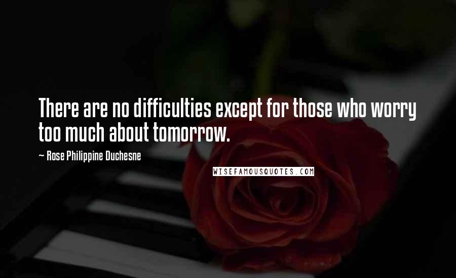 Rose Philippine Duchesne quotes: There are no difficulties except for those who worry too much about tomorrow. Rose Philippine Duchesne quotes: There are no difficulties except for those who worry too much about tomorrow.