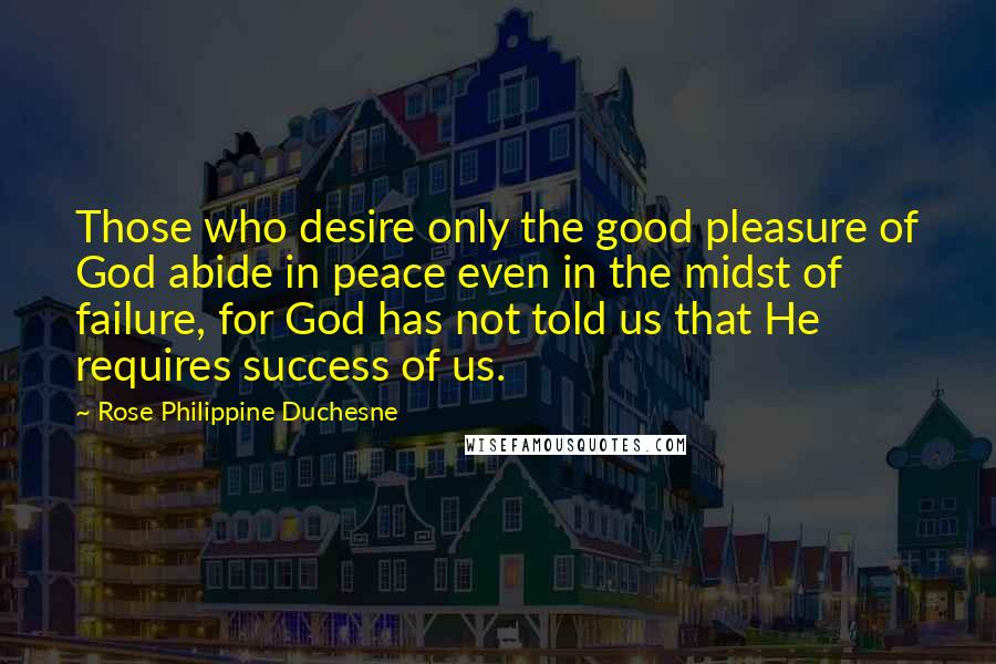 Rose Philippine Duchesne quotes: Those who desire only the good pleasure of God abide in peace even in the midst of failure, for God has not told us that He requires success of us.