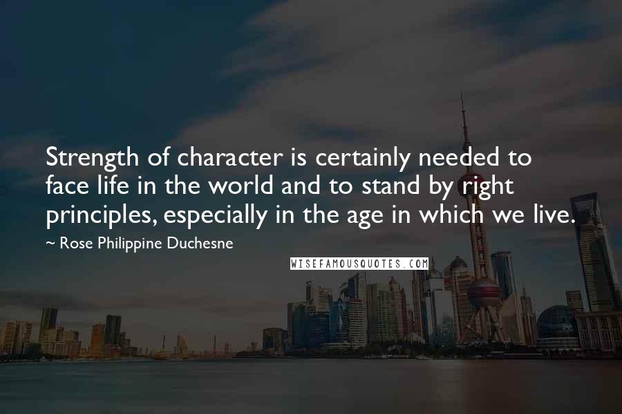 Rose Philippine Duchesne quotes: Strength of character is certainly needed to face life in the world and to stand by right principles, especially in the age in which we live.