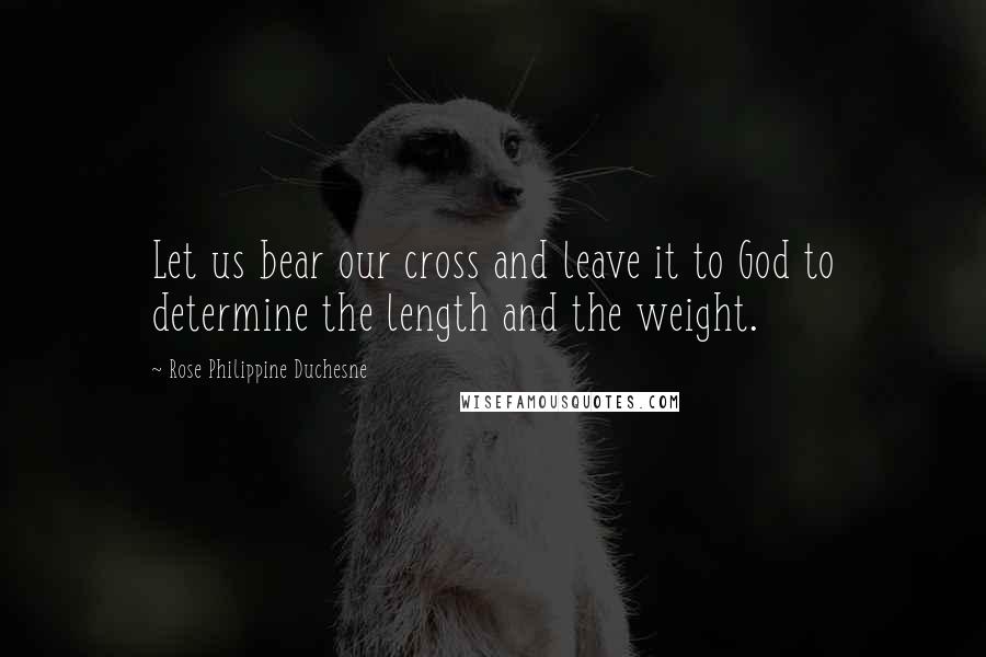 Rose Philippine Duchesne quotes: Let us bear our cross and leave it to God to determine the length and the weight. Rose Philippine Duchesne quotes: Let us bear our cross and leave it to God to determine the length and the weight.