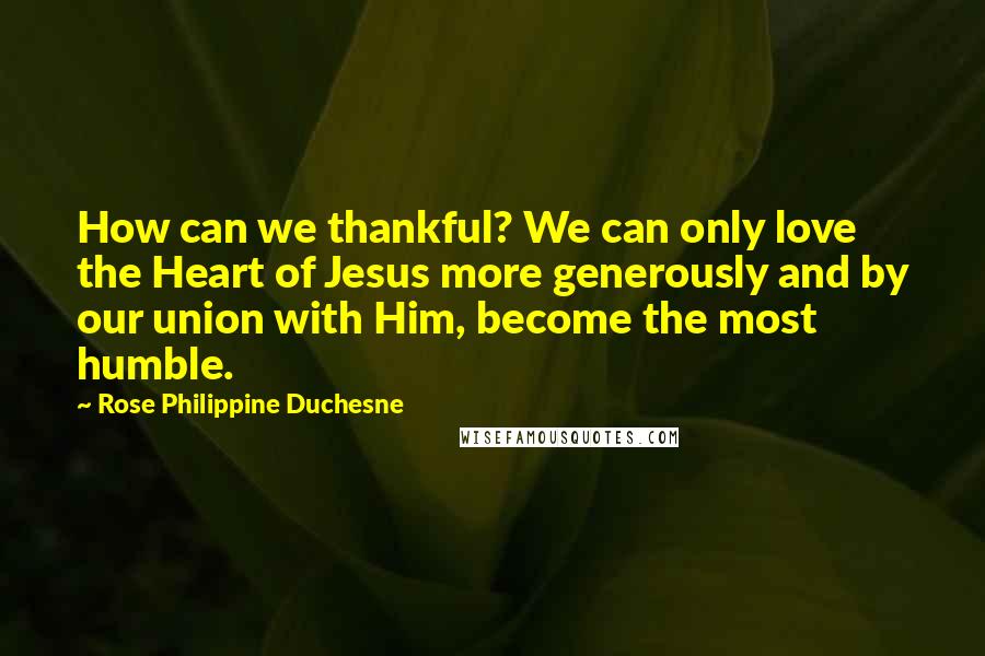 Rose Philippine Duchesne quotes: How can we thankful? We can only love the Heart of Jesus more generously and by our union with Him, become the most humble. Rose Philippine Duchesne quotes: How can we thankful? We can only love the Heart of Jesus more generously and by our union with Him, become the most humble.