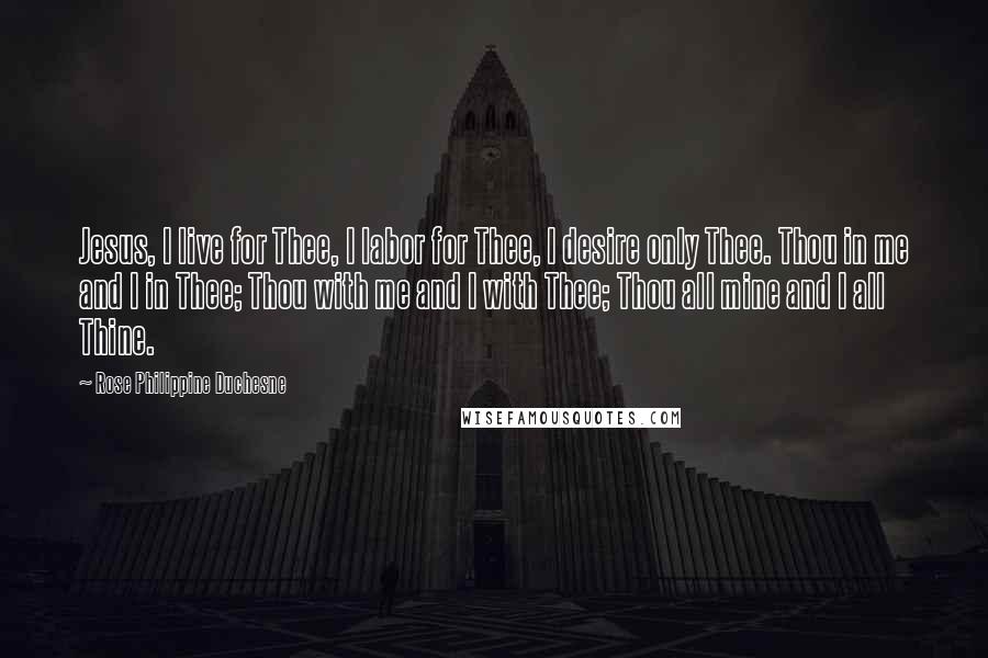 Rose Philippine Duchesne quotes: Jesus, I live for Thee, I labor for Thee, I desire only Thee. Thou in me and I in Thee; Thou with me and I with Thee; Thou all mine