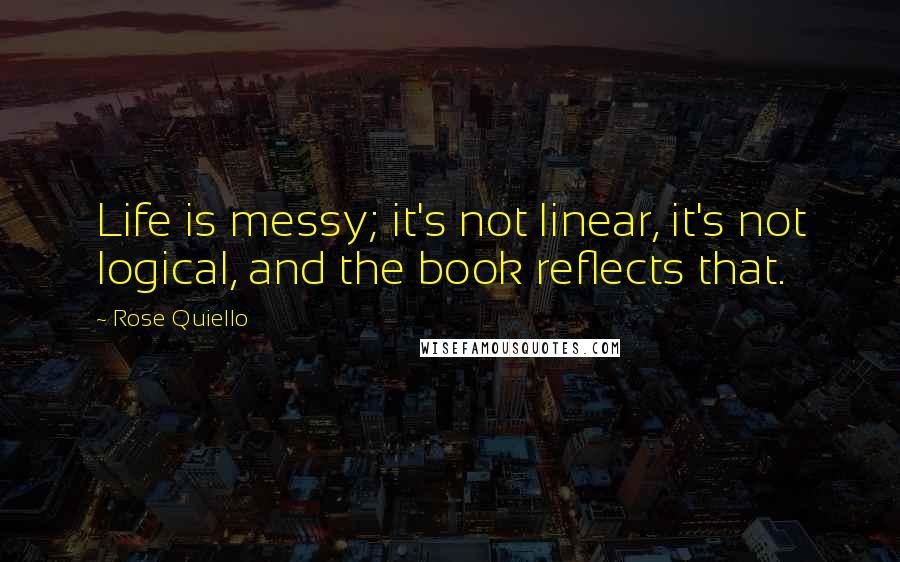 Rose Quiello quotes: Life is messy; it's not linear, it's not logical, and the book reflects that.