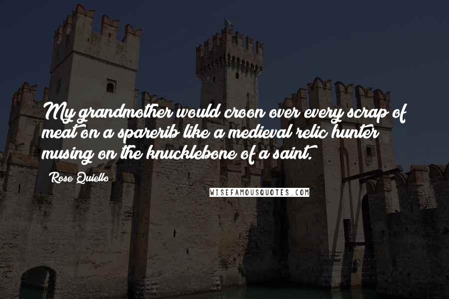 Rose Quiello quotes: My grandmother would croon over every scrap of meat on a sparerib like a medieval relic hunter musing on the knucklebone of a saint.