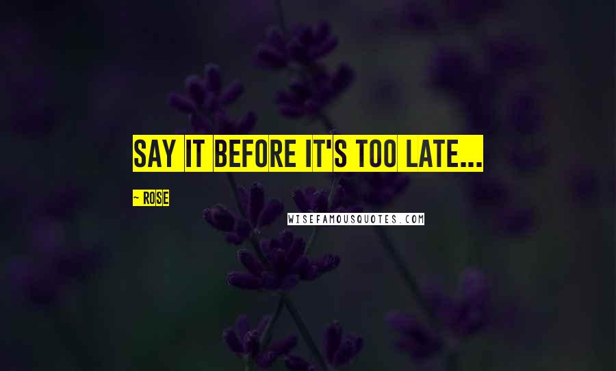 Rose quotes: Say It Before It's Too Late...