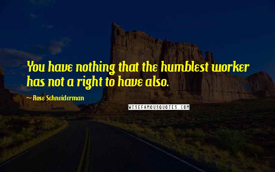Rose Schneiderman quotes: You have nothing that the humblest worker has not a right to have also.