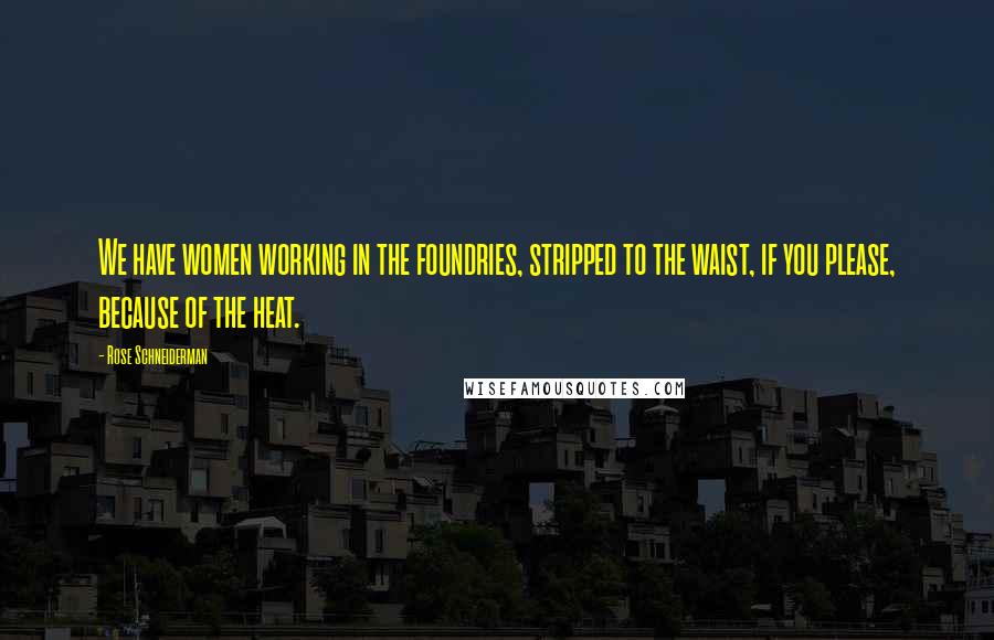 Rose Schneiderman quotes: We have women working in the foundries, stripped to the waist, if you please, because of the heat.