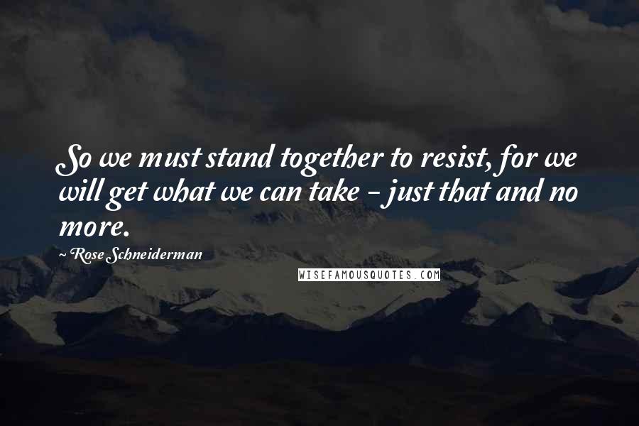 Rose Schneiderman quotes: So we must stand together to resist, for we will get what we can take - just that and no more.