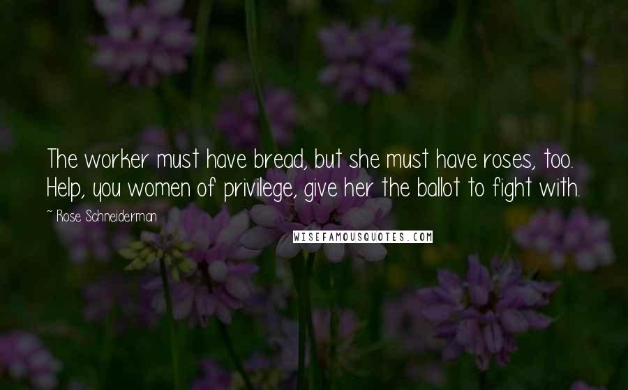 Rose Schneiderman quotes: The worker must have bread, but she must have roses, too. Help, you women of privilege, give her the ballot to fight with.