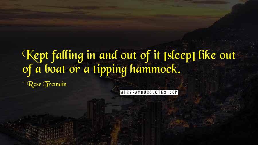 Rose Tremain quotes: Kept falling in and out of it [sleep] like out of a boat or a tipping hammock.