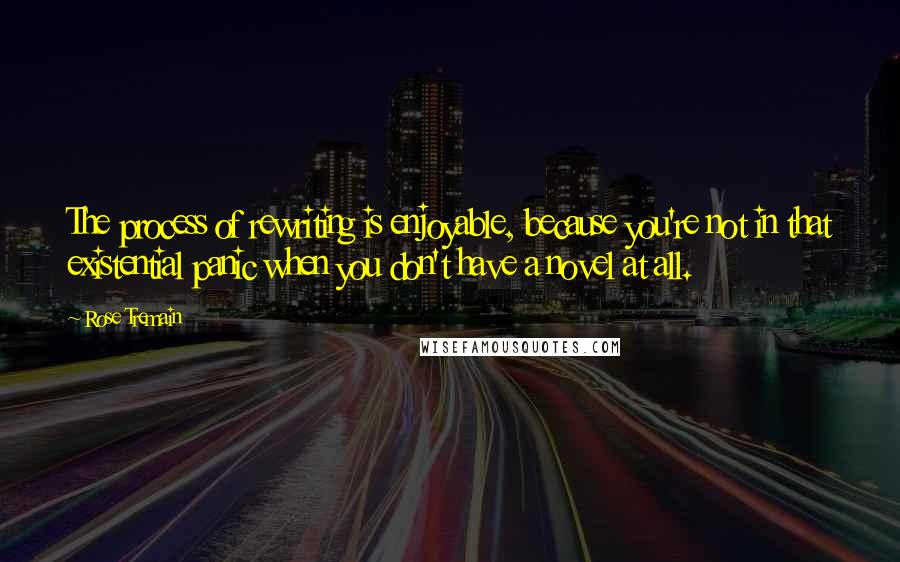 Rose Tremain quotes: The process of rewriting is enjoyable, because you're not in that existential panic when you don't have a novel at all.