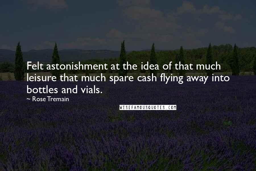 Rose Tremain quotes: Felt astonishment at the idea of that much leisure that much spare cash flying away into bottles and vials.