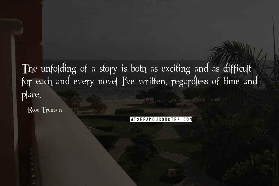 Rose Tremain quotes: The unfolding of a story is both as exciting and as difficult for each and every novel I've written, regardless of time and place. Rose Tremain quotes: The unfolding of a story is both as exciting and as difficult for each and every novel I've written, regardless of time and place.