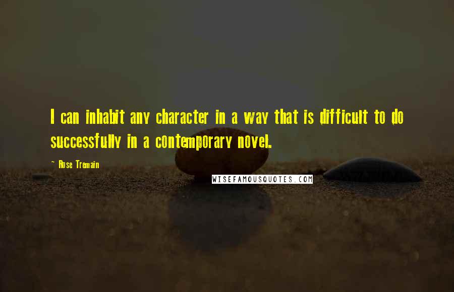 Rose Tremain quotes: I can inhabit any character in a way that is difficult to do successfully in a contemporary novel.