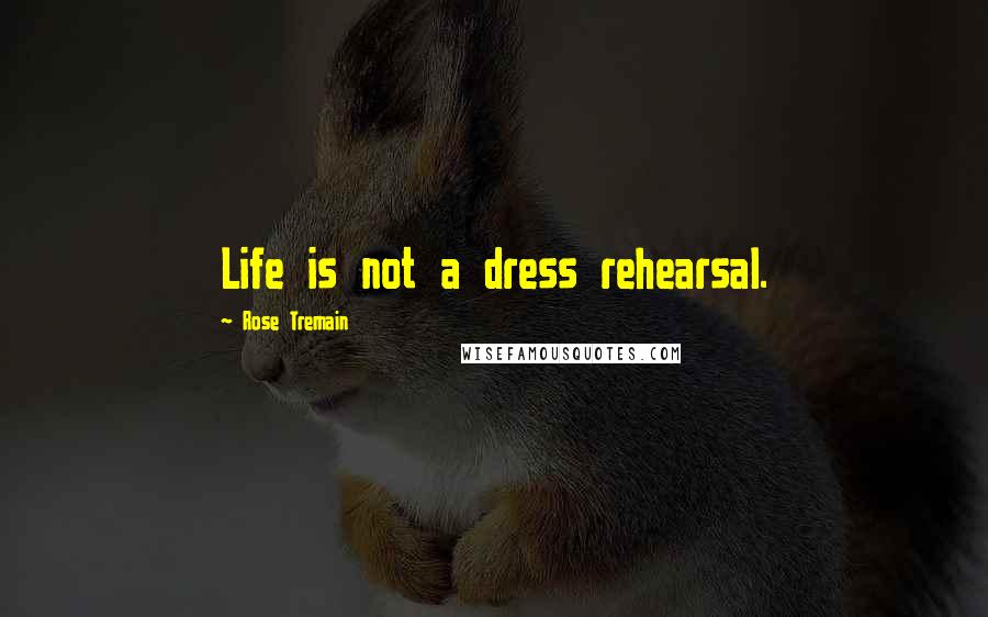 Rose Tremain quotes: Life is not a dress rehearsal.