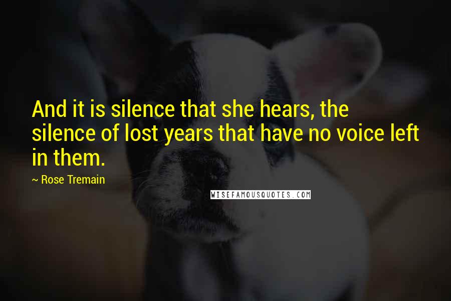 Rose Tremain quotes: And it is silence that she hears, the silence of lost years that have no voice left in them.