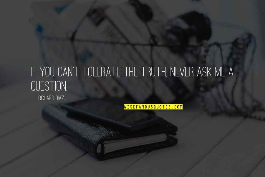 Rose Under Fire Quotes By Richard Diaz: If you can't tolerate the truth, never ask Rose Under Fire Quotes By Richard Diaz: If you can't tolerate the truth, never ask