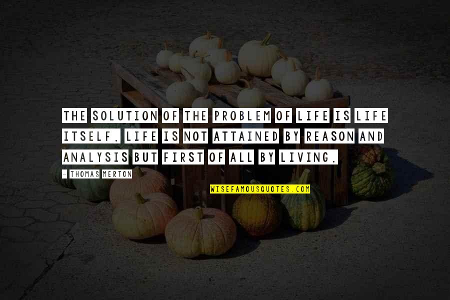 Rose Under Fire Quotes By Thomas Merton: The solution of the problem of life is Rose Under Fire Quotes By Thomas Merton: The solution of the problem of life is