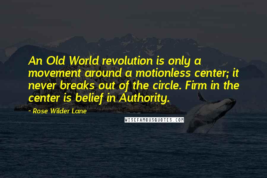 Rose Wilder Lane quotes: An Old World revolution is only a movement around a motionless center; it never breaks out of the circle. Firm in the center is belief in Authority.