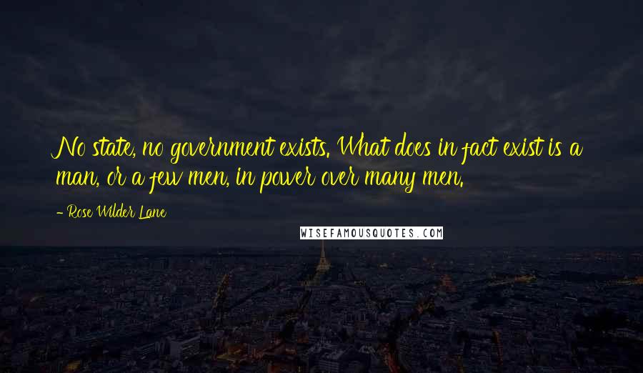 Rose Wilder Lane quotes: No state, no government exists. What does in fact exist is a man, or a few men, in power over many men.