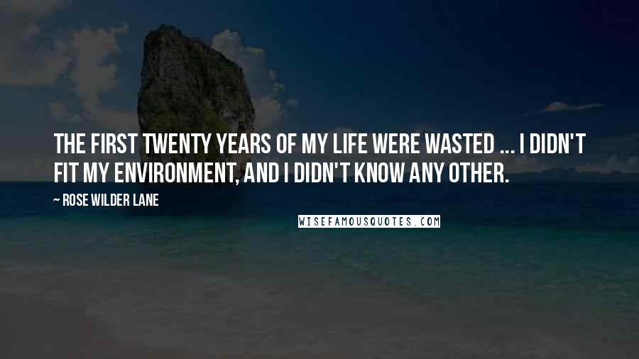 Rose Wilder Lane quotes: The first twenty years of my life were wasted ... I didn't fit my environment, and I didn't know any other.