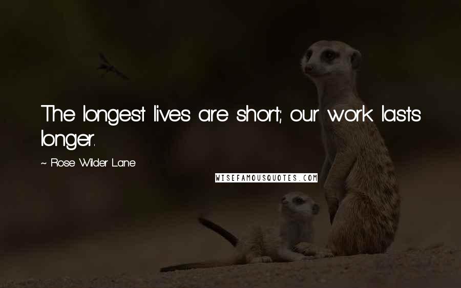 Rose Wilder Lane quotes: The longest lives are short; our work lasts longer.