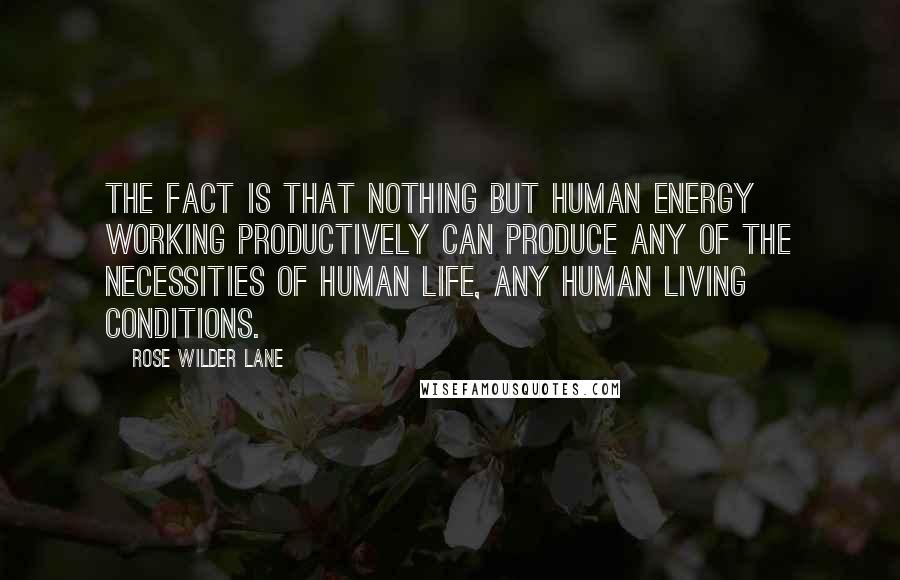 Rose Wilder Lane quotes: The fact is that nothing but human energy working productively can produce any of the necessities of human life, any human living conditions.