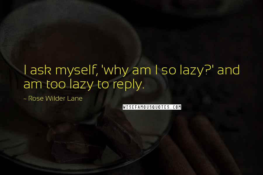 Rose Wilder Lane quotes: I ask myself, 'why am I so lazy?' and am too lazy to reply.