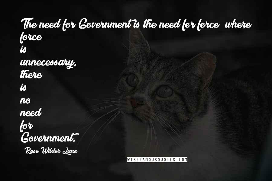 Rose Wilder Lane quotes: The need for Government is the need for force; where force is unnecessary, there is no need for Government.