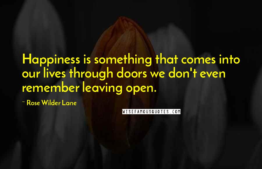 Rose Wilder Lane quotes: Happiness is something that comes into our lives through doors we don't even remember leaving open.